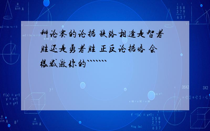 辩论赛的论据 狭路相逢是智者胜还是勇者胜 正反论据咯 会很感激你的```````