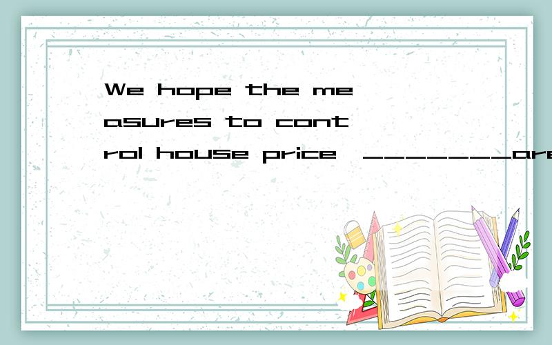 We hope the measures to control house price,_______are taken by the government,will succeed.A which B that C what D they选什么.确定答案的进