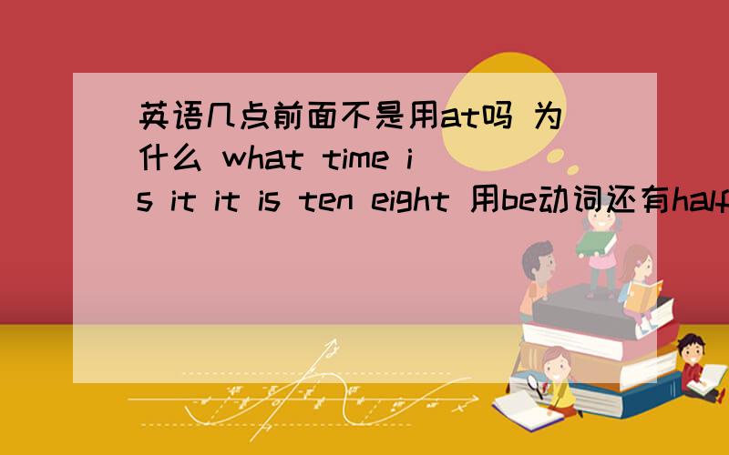 英语几点前面不是用at吗 为什么 what time is it it is ten eight 用be动词还有half past eight能改成 thirty past eight吗