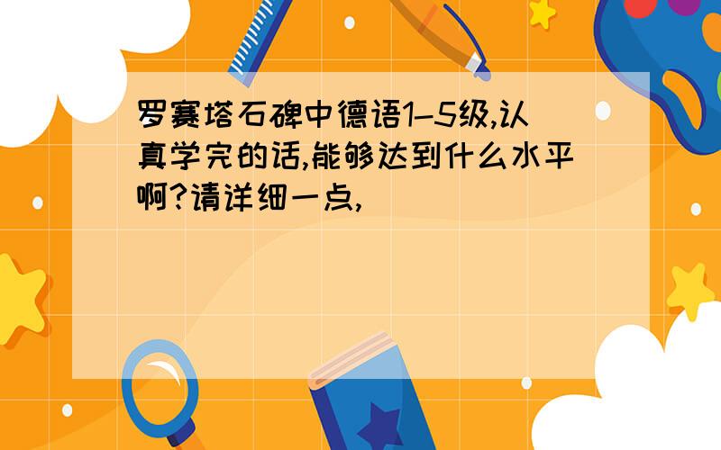 罗赛塔石碑中德语1-5级,认真学完的话,能够达到什么水平啊?请详细一点,