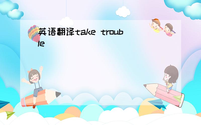 英语翻译take trouble