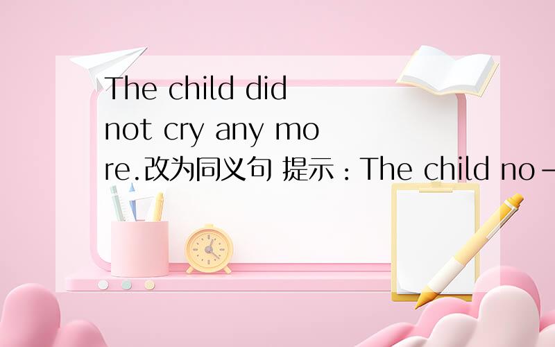 The child did not cry any more.改为同义句 提示：The child no--(两个空格）必须是上面的句式The child no --