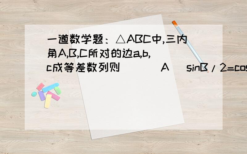 一道数学题：△ABC中,三内角A,B,C所对的边a,b,c成等差数列则（ ）(A) sinB/2=cos(A-C)/2(B) cosB/2=cos(A-C)/2(C) 2sinB/2=cos(A-C)/2(D) 2cosB/2=cos(A-C)/2