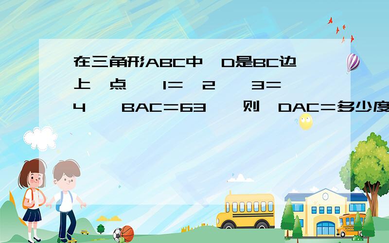 在三角形ABC中,D是BC边上一点,∠1＝∠2,∠3＝∠4,∠BAC＝63°,则∠DAC＝多少度?