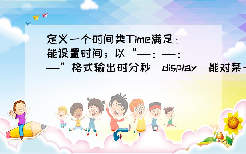 定义一个时间类Time满足：能设置时间；以“--：--：--”格式输出时分秒（display）能对某一时间进行加一秒操作（increase）；能对某一时间进行减一秒操作（decrease）