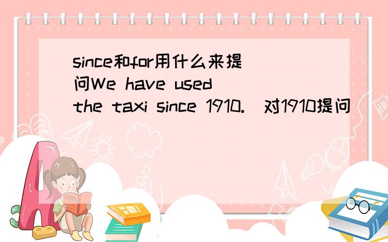 since和for用什么来提问We have used the taxi since 1910.（对1910提问）