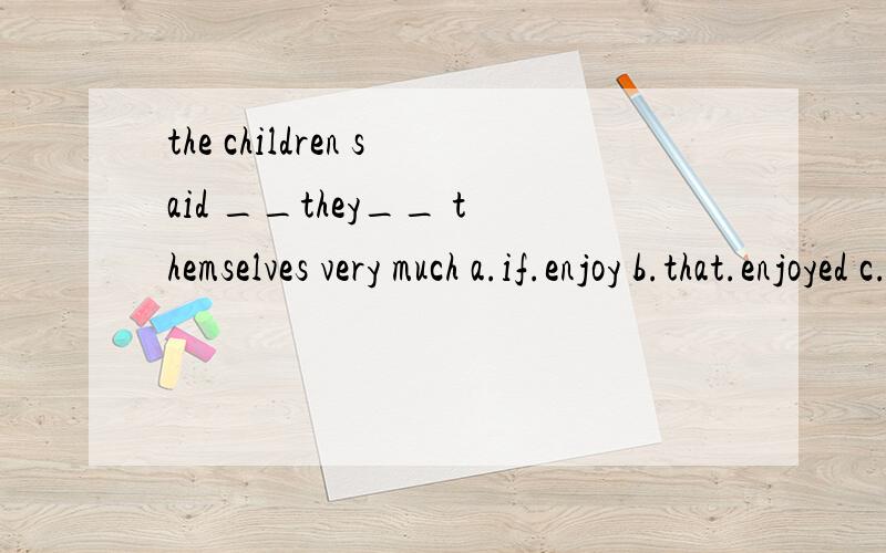 the children said __they__ themselves very much a.if.enjoy b.that.enjoyed c.why.enjoy d.where.enjoy