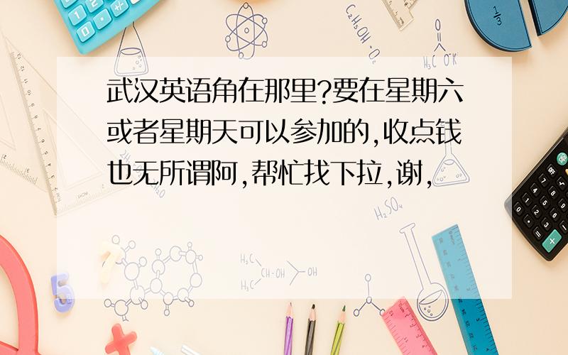 武汉英语角在那里?要在星期六或者星期天可以参加的,收点钱也无所谓阿,帮忙找下拉,谢,