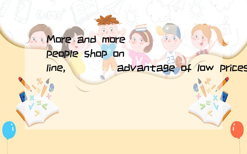 More and more people shop online,____ advantage of low prices.在 having taken 和 taking 之中选关于 这个 现在分词做 我已经错过很多次了,因为想表达 在【已经】意识到低价的好处后,越来越多人开始网购 所以