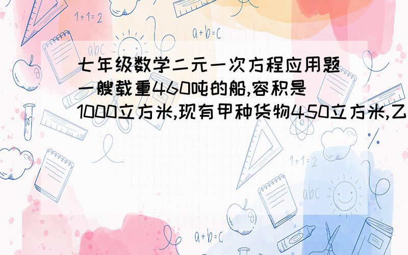 七年级数学二元一次方程应用题一艘载重460吨的船,容积是1000立方米,现有甲种货物450立方米,乙种货物350吨,而甲种货物每吨体积为2.5立方米,乙种货物每立方米0.5吨,问是否都能装上船,如果不