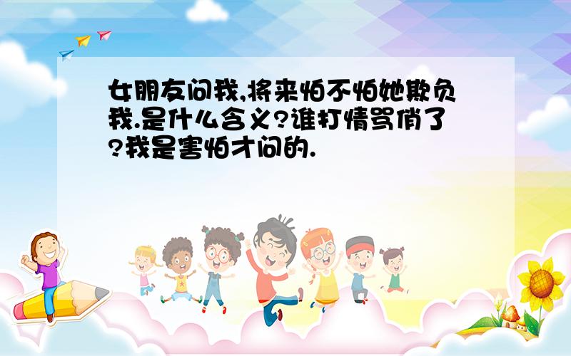 女朋友问我,将来怕不怕她欺负我.是什么含义?谁打情骂俏了?我是害怕才问的.