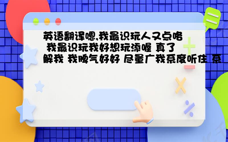 英语翻译嗯,我最识玩人又点咯 我最识玩我好想玩添喔 真了解我 我脾气好好 尽量广我系度听住 系咁先 清人不送好走点 再见\3