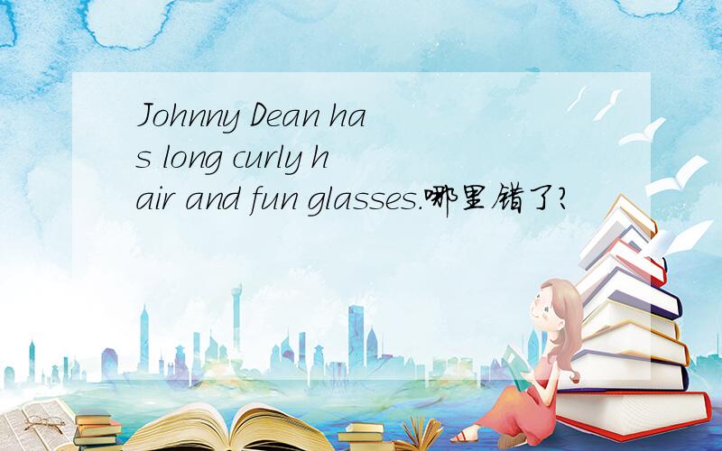 Johnny Dean has long curly hair and fun glasses.哪里错了?