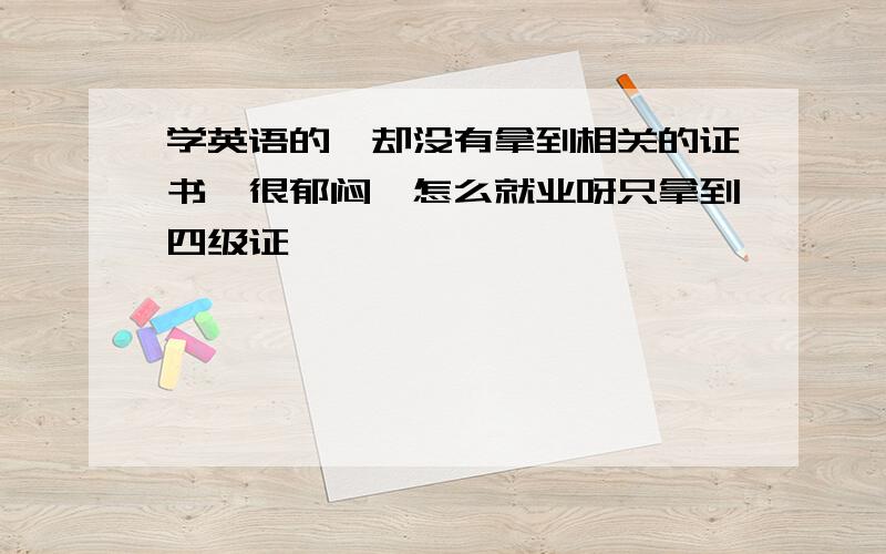 学英语的,却没有拿到相关的证书,很郁闷,怎么就业呀只拿到四级证,