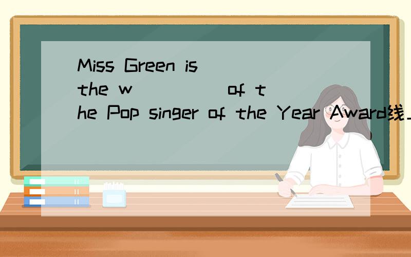 Miss Green is the w_____of the Pop singer of the Year Award线上填以W开头的单词