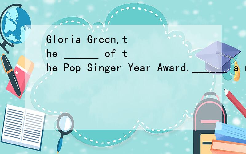 Gloria Green,the ______ of the Pop Singer Year Award,______ a new _______.本年度最佳女歌手得主——格格里亚-格林以新的造型出现.