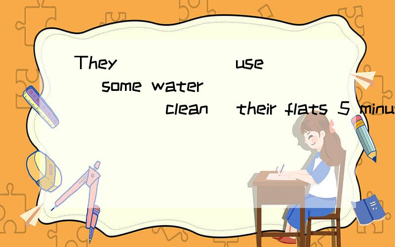 They _____(use) some water _____(clean) their flats 5 minutes ago.里面填什么