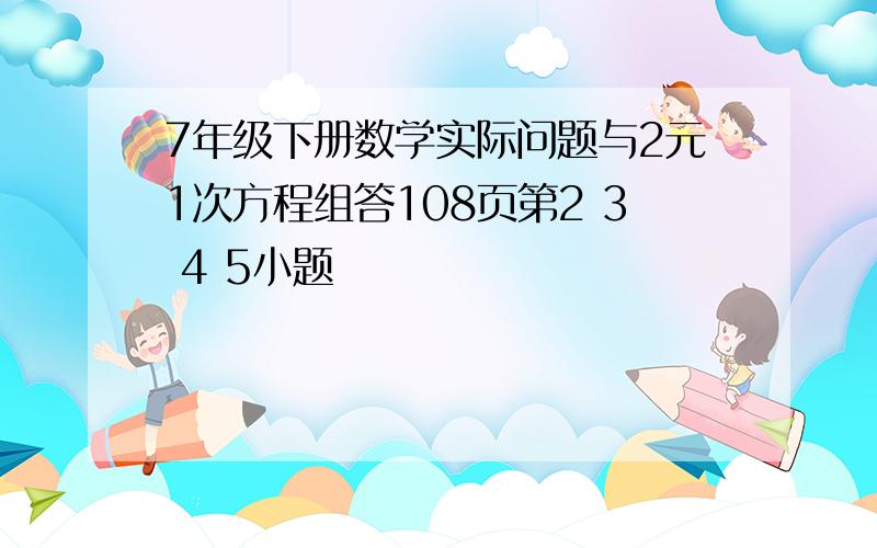 7年级下册数学实际问题与2元1次方程组答108页第2 3 4 5小题