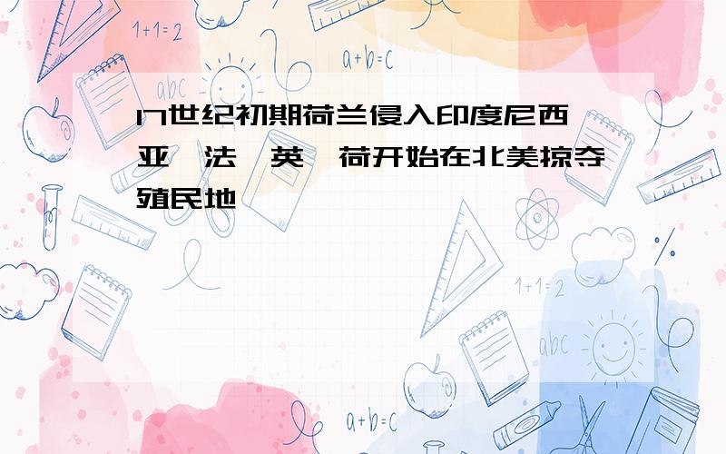 17世纪初期荷兰侵入印度尼西亚,法,英,荷开始在北美掠夺殖民地