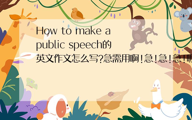 How to make a public speech的英文作文怎么写?急需用啊!急!急!急!哪位高手帮我写一篇2-3分钟的演讲搞,尽量用最简单、易懂的词汇因为我的英语差.急用啊!（顺便带上翻译）