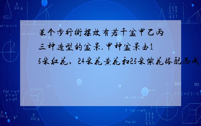 某个步行街摆放有若干盆甲乙丙三种造型的盆景.甲种盆景由15朵红花、24朵花黄花和25朵紫花搭配而成.乙种盆景由10朵红花、12朵黄花搭配而成.丙种盆景由10朵红花、18朵黄花和25朵紫花搭配而