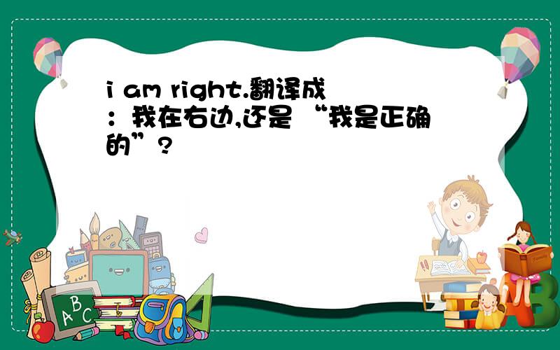 i am right.翻译成：我在右边,还是 “我是正确的”?