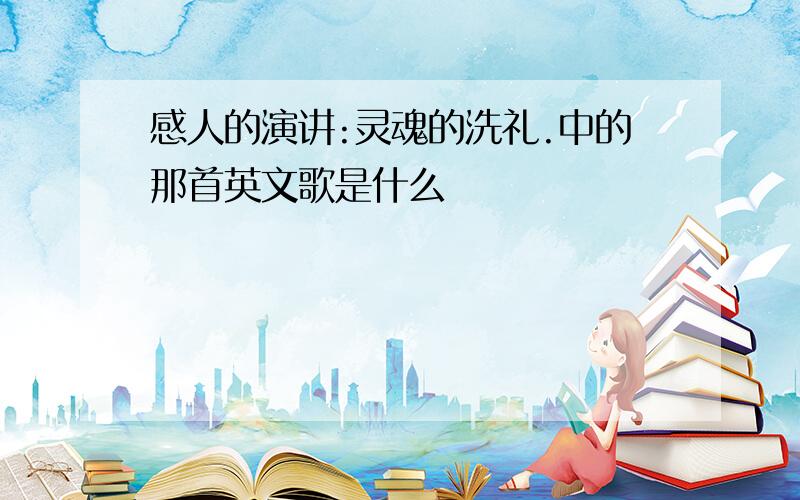 感人的演讲:灵魂的洗礼.中的那首英文歌是什么