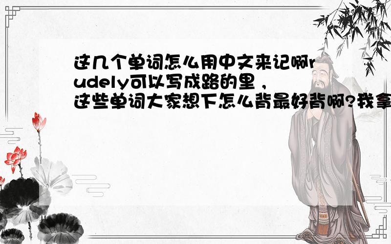 这几个单词怎么用中文来记啊rudely可以写成路的里 ,这些单词大家想下怎么背最好背啊?我拿电脑拼出来的很难记啊theatre sat actors round attention private为什么把网上找的当成推荐答案?1宝贝你答