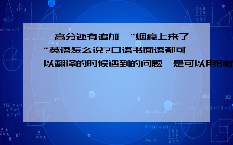 【高分还有追加】“烟瘾上来了”英语怎么说?口语书面语都可以翻译的时候遇到的问题,是可以用别的方法说啦,但是不地道所以求个地道的说法.有没有大神来帮个忙啊?小弟感激不尽本人就