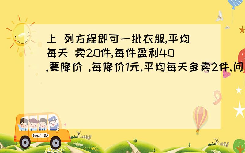 上 列方程即可一批衣服,平均每天 卖20件,每件盈利40.要降价 ,每降价1元.平均每天多卖2件.问 若每天盈利1200 每件衣服要降价多少元?