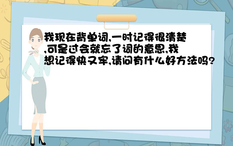 我现在背单词,一时记得很清楚,可是过会就忘了词的意思,我想记得快又牢,请问有什么好方法吗?