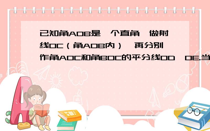 已知角AOB是一个直角,做射线OC（角AOB内）,再分别作角AOC和角BOC的平分线OD、OE.当射线OC在角AOB外绕O点旋转时,判断角DOE的大小是否发生变化.若变化,说明理由；若不变,求角DOE的度数.