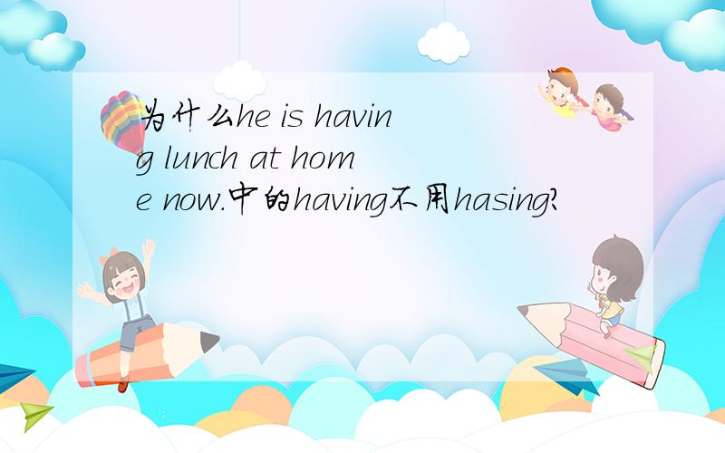 为什么he is having lunch at home now.中的having不用hasing?