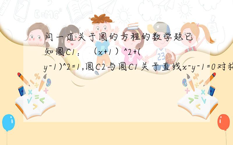 问一道关于圆的方程的数学题已知圆C1：（x+1）^2+(y-1)^2=1,圆C2与圆C1关于直线x-y-1=0对称,求圆C2的方程.一个点关于一条直线对称的另一个点的坐标是怎么求出来的啊？