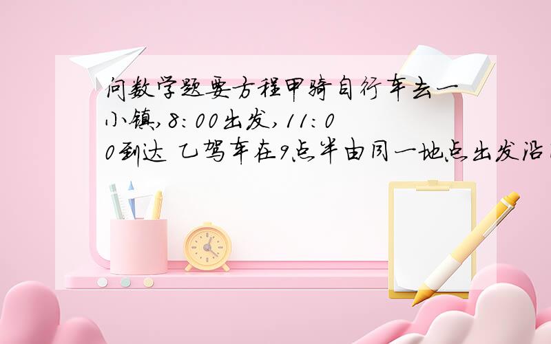 问数学题要方程甲骑自行车去一小镇,8:00出发,11:00到达 乙驾车在9点半由同一地点出发沿同一条线路去小镇10点半到问乙出发多少时间后追上甲