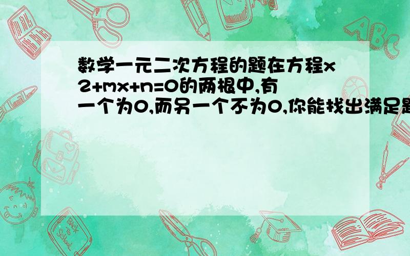 数学一元二次方程的题在方程x2+mx+n=0的两根中,有一个为0,而另一个不为0,你能找出满足题意的m、n吗?