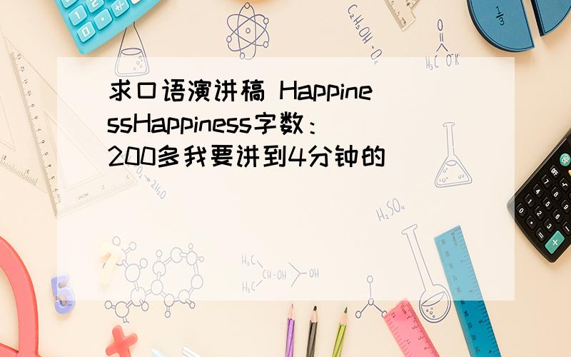 求口语演讲稿 HappinessHappiness字数：200多我要讲到4分钟的