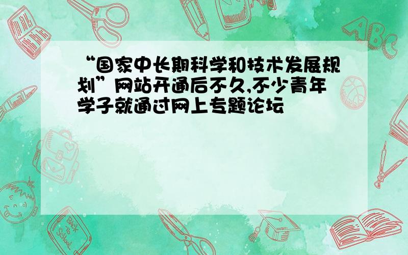 “国家中长期科学和技术发展规划”网站开通后不久,不少青年学子就通过网上专题论坛