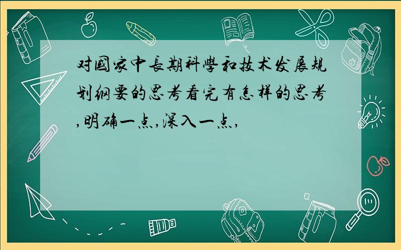 对国家中长期科学和技术发展规划纲要的思考看完有怎样的思考,明确一点,深入一点,