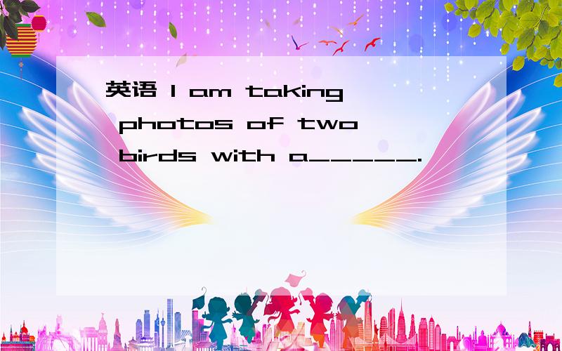 英语 l am taking photos of two birds with a_____.