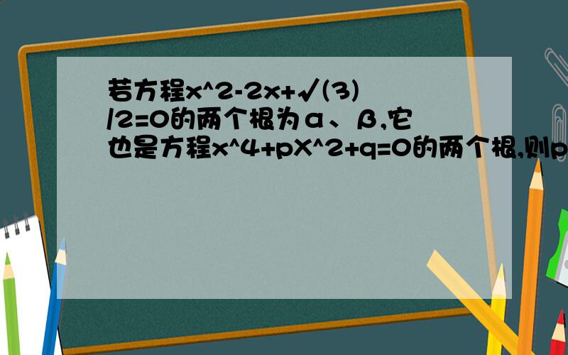 若方程x^2-2x+√(3)/2=0的两个根为α、β,它也是方程x^4+pX^2+q=0的两个根,则p=?