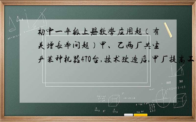 初中一年级上册数学应用题（有关增长率问题）甲、乙两厂共生产某种机器470台,技术改造后,甲厂提高工效16%,乙厂提高工效10%,这时两厂每月能生产机器532台,问技术改造后,甲厂比乙厂每月多