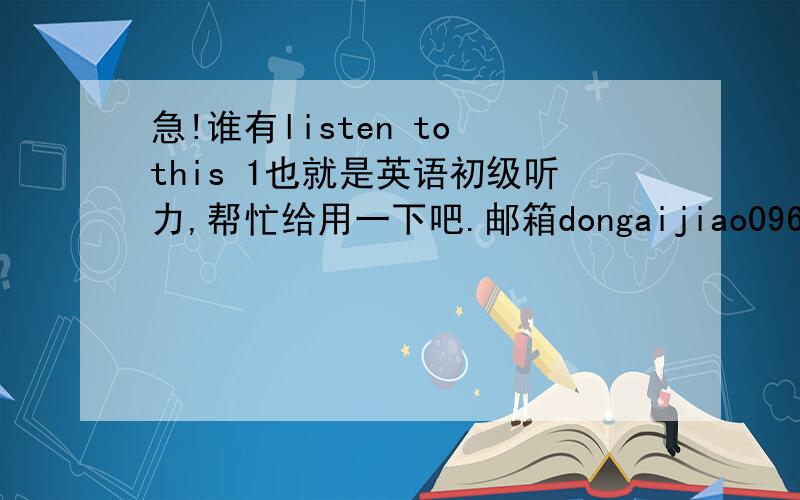 急!谁有listen to this 1也就是英语初级听力,帮忙给用一下吧.邮箱dongaijiao0966@163.com.非常感谢