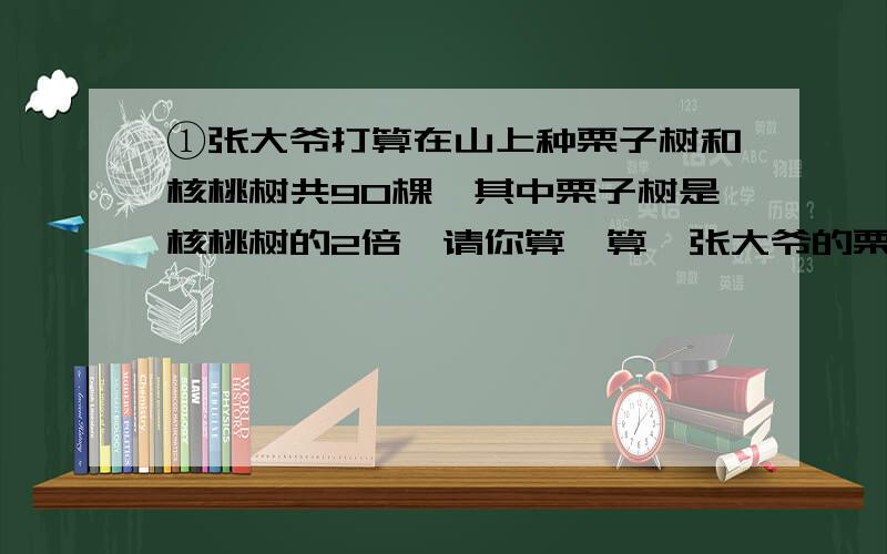 ①张大爷打算在山上种栗子树和核桃树共90棵,其中栗子树是核桃树的2倍,请你算一算,张大爷的栗子树和核桃树应该分别种多少棵?②计划6人加工一批零件,平均每人加工10个,结果1人因病没能参