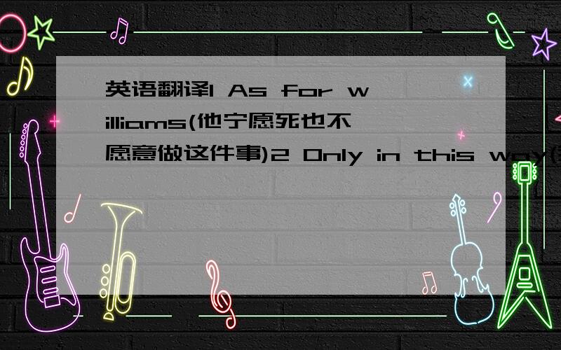 英语翻译1 As for williams(他宁愿死也不愿意做这件事)2 Only in this way(我们才能在毕业之后很快适应社会)3 why did not you tell me you could lend me the money?I (本来不必从银行借钱的)4 （不管观众中的一些