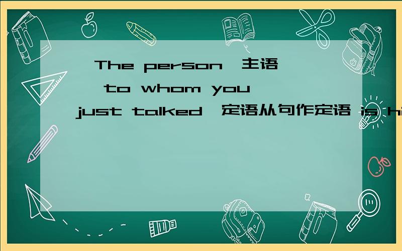 【The person】主语【 to whom you just talked】定语从句作定语 is his father 这里的定语从句to whom 是不是做宾语 是做定语从句里的宾语吗 那就是说不管主句的事咯 就是定语从句里做宾语 是不是把它