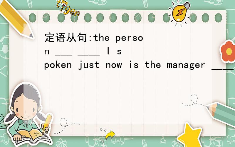 定语从句:the person ___ ____ I spoken just now is the manager ____ ____ I told you