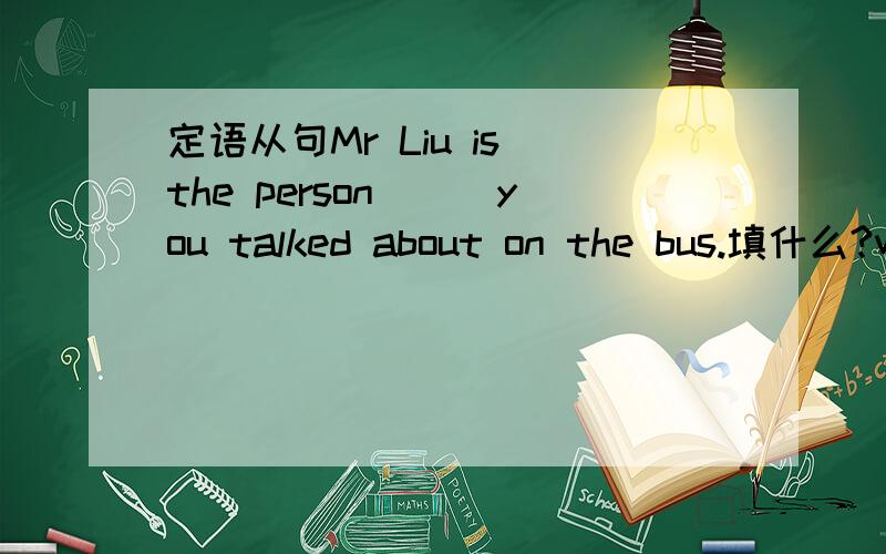 定语从句Mr Liu is the person___you talked about on the bus.填什么?who还是whom