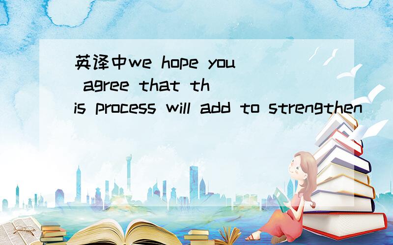 英译中we hope you agree that this process will add to strengthen