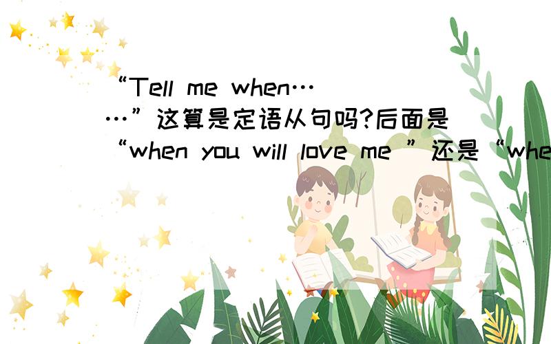 “Tell me when……”这算是定语从句吗?后面是“when you will love me ”还是“when will you love me”?